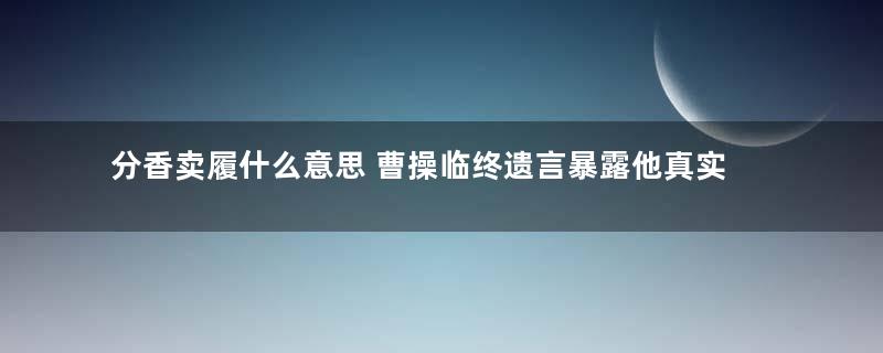 分香卖履什么意思 曹操临终遗言暴露他真实性格